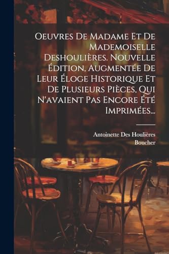 Oeuvres De Madame Et De Mademoiselle Deshouli?res. Nouvelle ?dition, Augment?e De Leur ?loge Historique Et De Plusieurs Pi?ces, Qui N'avaient Pas Enco