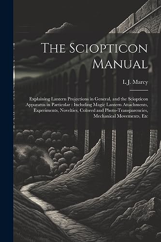 The Sciopticon Manual: Explaining Lantern Projections in General, and the Sciopticon Apparatus in Particular : Including Magic Lantern Attachments, Ex