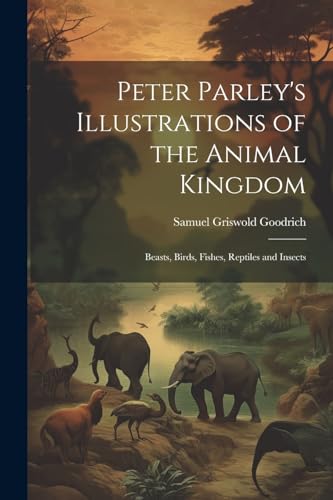 Peter Parley's Illustrations of the Animal Kingdom: Beasts, Birds, Fishes, Reptiles and Insects