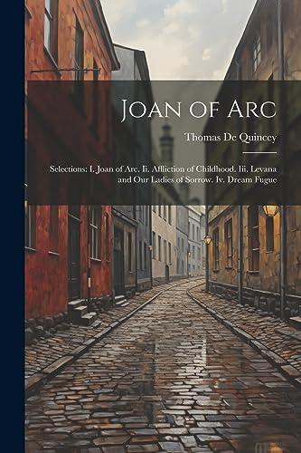 Joan of Arc: Selections: I. Joan of Arc. Ii. Affliction of Childhood. Iii. Levana and Our Ladies of Sorrow. Iv. Dream Fugue