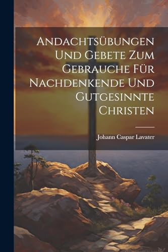 Andachts?bungen Und Gebete Zum Gebrauche F?r Nachdenkende Und Gutgesinnte Christen