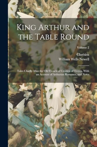 King Arthur and the Table Round: Tales Chiefly After the Old French of Crestien of Troyes, With an Account of Arthurian Romance, and Notes; Volume 2