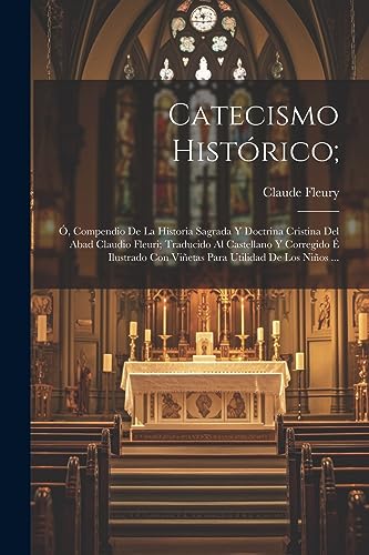 Catecismo Hist?rico;: ?, Compendio De La Historia Sagrada Y Doctrina Cristina Del Abad Claudio Fleuri; Traducido Al Castellano Y Corregido ? Ilustrado