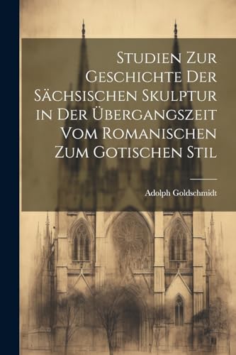 Studien Zur Geschichte Der S?chsischen Skulptur in Der ?bergangszeit Vom Romanischen Zum Gotischen Stil