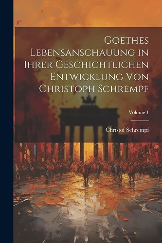 Goethes Lebensanschauung in Ihrer Geschichtlichen Entwicklung Von Christoph Schrempf; Volume 1