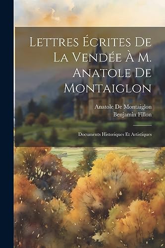 Lettres ?crites De La Vend?e ? M. Anatole De Montaiglon: Documents Historiques Et Artistiques