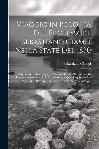 Viaggio in Polonia Del Professore Sebastiano Ciampi Nella State Del 1830: Con La Breve Descrizione Di Varsavia E Con Altre Notizie Di Lettere Arti Com