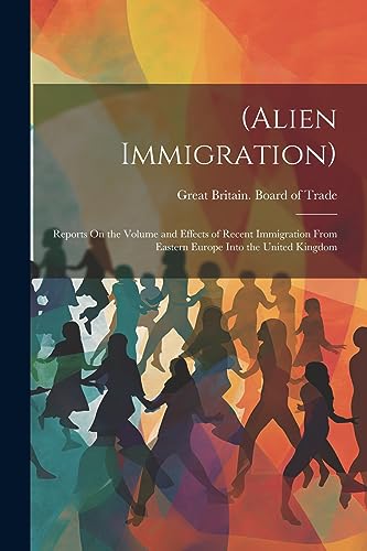 (Alien Immigration): Reports On the Volume and Effects of Recent Immigration From Eastern Europe Into the United Kingdom