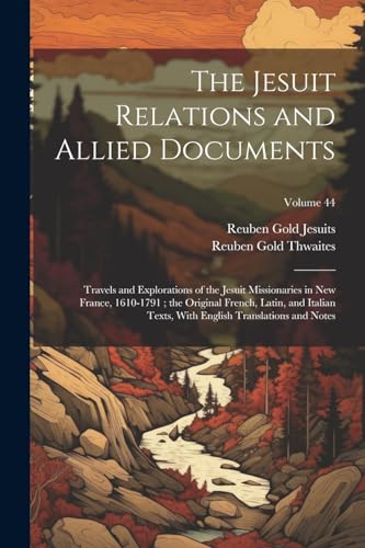 The Jesuit Relations and Allied Documents: Travels and Explorations of the Jesuit Missionaries in New France, 1610-1791 ; the Original French, Latin,