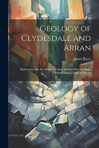 Geology of Clydesdale and Arran: Embracing Also the Marine Zoology and the Flora of Arran, With Complete Lists of Species