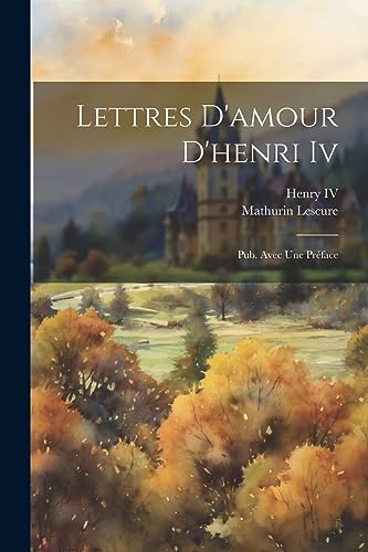 Lettres D'amour D'henri Iv: Pub. Avec Une Pr?face