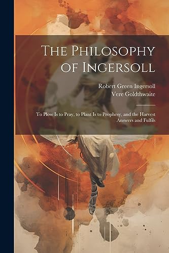 The Philosophy of Ingersoll: To Plow Is to Pray, to Plant Is to Prophesy, and the Harvest Answers and Fulfils