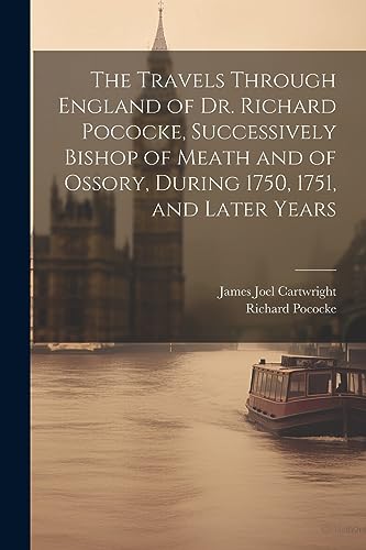 The Travels Through England of Dr. Richard Pococke, Successively Bishop of Meath and of Ossory, During 1750, 1751, and Later Years