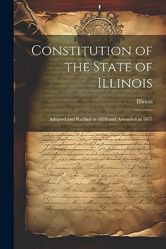 Constitution of the State of Illinois: Adopted and Ratified in 1870 and Amended in 1877