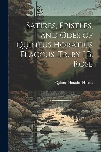 Satires, Epistles, and Odes of Quintus Horatius Flaccus, Tr. by J.B. Rose