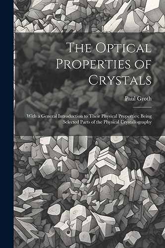 The Optical Properties of Crystals: With a General Introduction to Their Physical Properties; Being Selected Parts of the Physical Crystallography