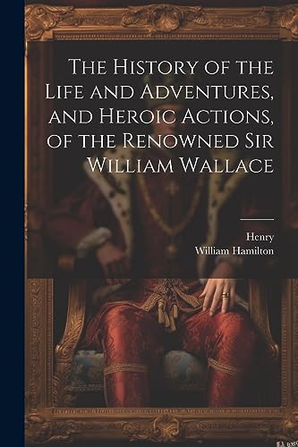 The History of the Life and Adventures, and Heroic Actions, of the Renowned Sir William Wallace