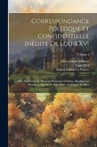 Correspondance Politique Et Confidentielle In?dite De Louis Xvi: Avec Ses Fr?res, Et Plusieurs Personnes C?l?bres, Pendant Les Derni?res Ann?es De Son