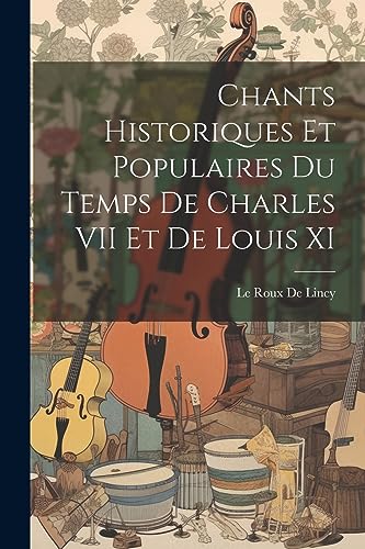 Chants Historiques Et Populaires Du Temps De Charles VII Et De Louis XI