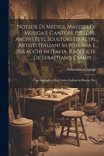 Notizie Di Medici, Maestri Di Musica E Cantori, Pittori, Architetti, Scultori Ed Altri Artisti Italiani in Polonia E Polacchi in Italia, Raccolte De S