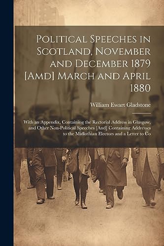 Political Speeches in Scotland, November and December 1879 [Amd] March and April 1880: With an Appendix, Containing the Rectorial Address in Glasgow,