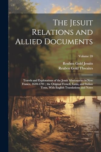 The Jesuit Relations and Allied Documents: Travels and Explorations of the Jesuit Missionaries in New France, 1610-1791 ; the Original French, Latin,