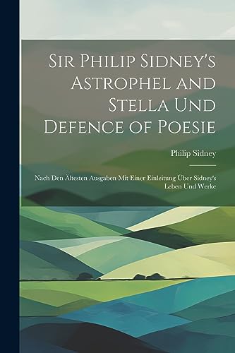 Sir Philip Sidney's Astrophel and Stella Und Defence of Poesie: Nach Den ?ltesten Ausgaben Mit Einer Einleitung ?ber Sidney's Leben Und Werke