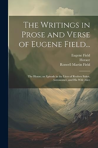 The Writings in Prose and Verse of Eugene Field...: The House; an Episode in the Lives of Reuben Baker, Astronomer, and His Wife Alice