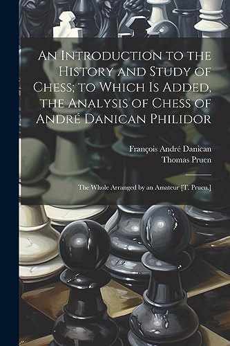 An Introduction to the History and Study of Chess; to Which Is Added, the Analysis of Chess of Andr? Danican Philidor: The Whole Arranged by an Amateu