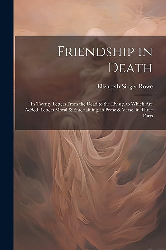 Friendship in Death: In Twenty Letters From the Dead to the Living. to Which Are Added, Letters Moral & Entertaining, in Prose & Verse. in Three Parts