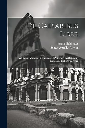 De Caesaribus Liber: Ad Fidem Codicum Bruxellensis Et Oxonien Sis Recensuit Franciscus Pichlmayr. Progr