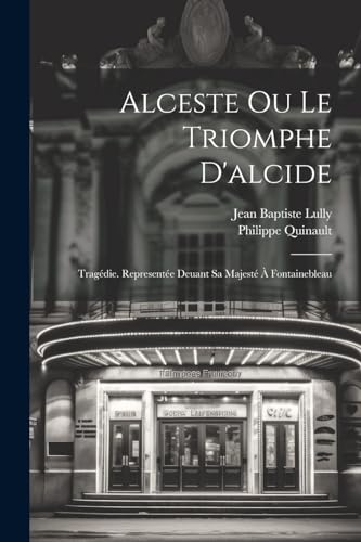 Alceste Ou Le Triomphe D'alcide: Trag?die. Represent?e Deuant Sa Majest? ? Fontainebleau