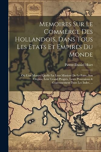 Memoires Sur Le Commerce Des Hollandois, Dans Tous Les Etats Et Empires Du Monde: O? L'on Montre Quelle Est Leur Maniere De Le Faire, Son Origine, Leu