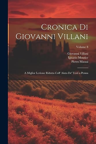 Cronica Di Giovanni Villani: A Miglior Lezione Ridotta Coll' Aiuto De' Testi a Penna; Volume 8