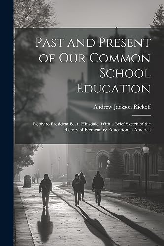 Past and Present of Our Common School Education: Reply to President B. A. Hinsdale, With a Brief Sketch of the History of Elementary Education in Amer