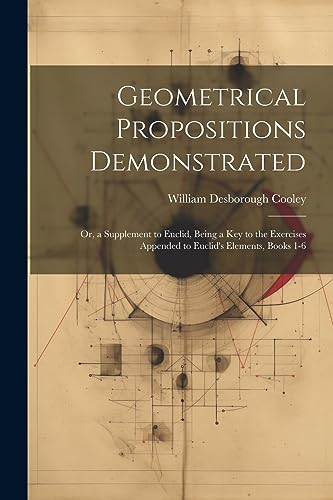 Geometrical Propositions Demonstrated: Or, a Supplement to Euclid, Being a Key to the Exercises Appended to Euclid's Elements, Books 1-6