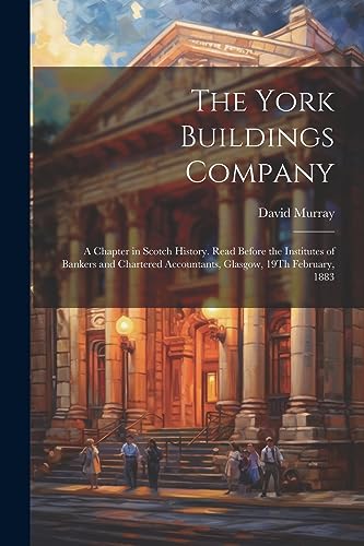 The York Buildings Company: A Chapter in Scotch History. Read Before the Institutes of Bankers and Chartered Accountants, Glasgow, 19Th February, 1883