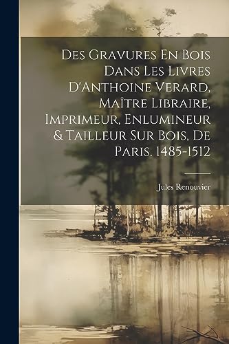 Des Gravures En Bois Dans Les Livres D'Anthoine Verard, Ma?tre Libraire, Imprimeur, Enlumineur & Tailleur Sur Bois, De Paris. 1485-1512