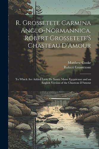 R. Grossetete Carmina Anglo-Normannica. Robert Grossetete'S Chasteau D'Amour: To Which Are Added Lavie De Sainte Maire Egyptienne and an English Versi