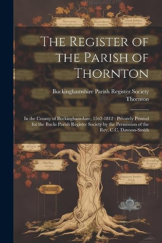 The Register of the Parish of Thornton: In the County of Buckinghamshire, 1562-1812 : Privately Printed for the Bucks Parish Register Society by the P