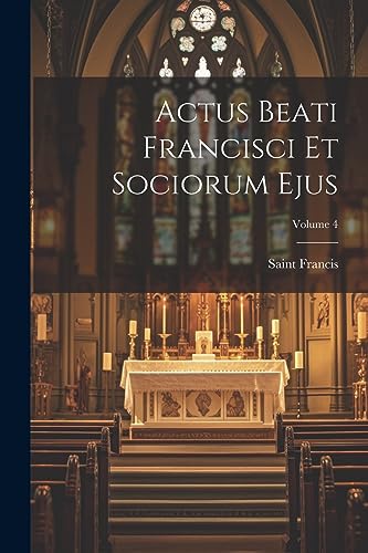 Actus Beati Francisci Et Sociorum Ejus; Volume 4