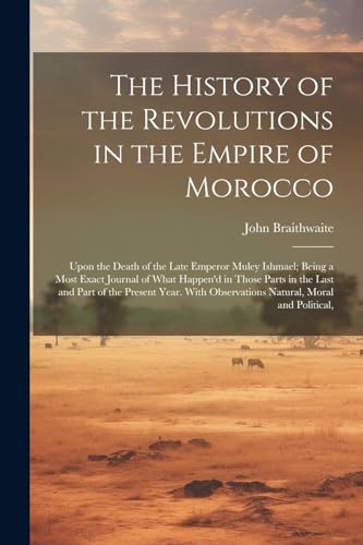 The History of the Revolutions in the Empire of Morocco: Upon the Death of the Late Emperor Muley Ishmael; Being a Most Exact Journal of What Happen'd