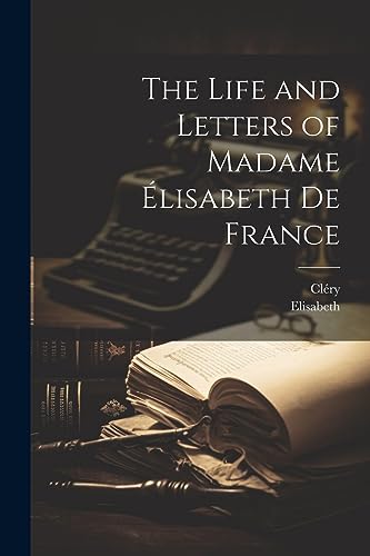 The Life and Letters of Madame ?lisabeth De France