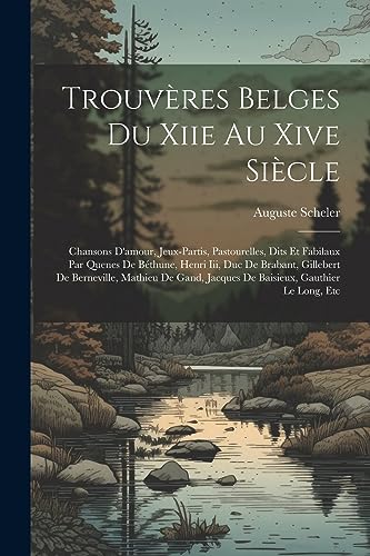 Trouv?res Belges Du Xiie Au Xive Si?cle: Chansons D'amour, Jeux-Partis, Pastourelles, Dits Et Fabilaux Par Quenes De B?thune, Henri Iii, Duc De Braban