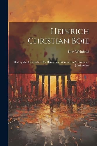 Heinrich Christian Boie: Beitrag Zur Geschichte Der Deutschen Literatur Im Achtzehnten Jahrhundert