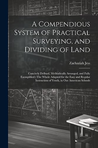 A Compendious System of Practical Surveying, and Dividing of Land: Concisely Defined, Methodically Arranged, and Fully Exemplified : The Whole Adapted