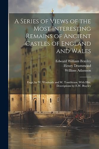 A Series of Views of the Most Interesting Remains of Ancient Castles of England and Wales; Engr. by W. Woolnoth and W. Tombleson, With Hist. Descripti