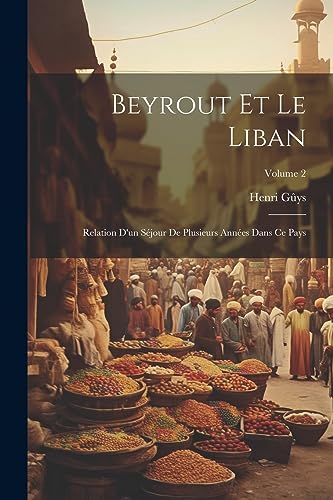 Beyrout Et Le Liban: Relation D'un S?jour De Plusieurs Ann?es Dans Ce Pays; Volume 2