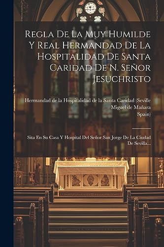 Regla De La Muy Humilde Y Real Hermandad De La Hospitalidad De Santa Caridad De N. Se?or Jesuchristo: Sita En Su Casa Y Hospital Del Se?or San Jorge D