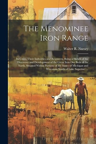 The Menominee Iron Range: Its Cities, Their Industries and Resources, Being a Sketch of the Discovery and Development of the Great Iron Ore Beds of th